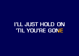 PLL JUST HOLD ON

'TIL YOU'RE GONE