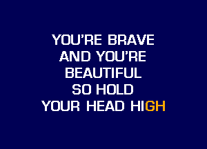 YOU'RE BRAVE
AND YOU'RE
BEAUTIFUL

SO HOLD
YOUR HEAD HIGH