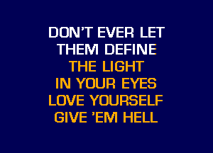 DON'T EVER LET
THEM DEFINE
THE LIGHT
IN YOUR EYES
LOVE YOURSELF
GIVE EM HELL

g
