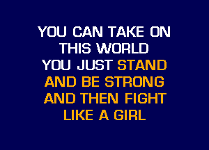 YOU CAN TAKE ON
THIS WORLD
YOU JUST STAND
AND BE STRONG
AND THEN FIGHT
LIKE A GIRL

g