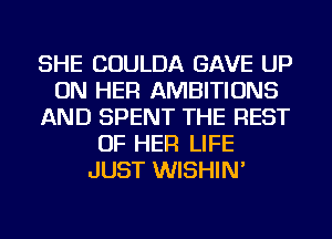 SHE COULDA GAVE UP
ON HER AMBITIONS
AND SPENT THE REST
OF HER LIFE
JUST WISHIN'