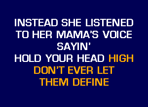 INSTEAD SHE LISTENED
TU HER MAMA'S VOICE
SAYIN'

HOLD YOUR HEAD HIGH
DON'T EVER LET
THEM DEFINE