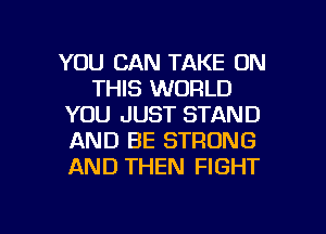 YOU CAN TAKE ON
THIS WORLD
YOU JUST STAND
AND BE STRONG
AND THEN FIGHT

g