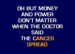0H BUT MONEY
AND POWER
DON'T MATTER
WHEN THE DOCTOR
SAW)
THE CANCER

SPREAD l