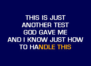 THIS IS JUST
ANOTHER TEST
GOD GAVE ME

AND I KNOW JUST HOW
TO HANDLE THIS