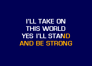 PLL TAKE ON
THIS WORLD

YES I'LL STAND
AND BE STRONG