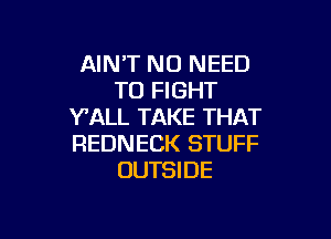 AIN'T NO NEED
TO FIGHT
Y'ALL TAKE THAT

REDNECK STUFF
OUTSIDE