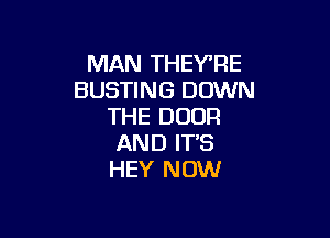 MAN THEVRE
BUSTING DOWN
THE DOOR

AND IT'S
HEY NOW