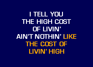 I TELL YOU
THE HIGH COST
OF LIVIN'

AIN'T NOTHIN' LIKE
THE COST OF
LIVIN' HIGH