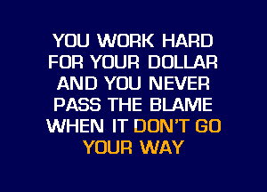 YOU WORK HARD
FOR YOUR DOLLAR
AND YOU NEVER
PASS THE BLAME
WHEN IT DON'T GO
YOUR WAY

g