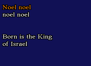 Noel noel
noelnoel

Born is the King
of Israel