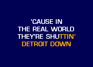 'CAUSE IN
THE REAL WORLD

THEYTIE SHUTTIN'
DETROIT DOWN