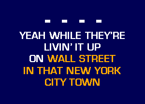 YEAH WHILE THEY'RE
LIVIN' IT UP
ON WALL STREET

IN THAT NEW YORK

CITY TOWN l