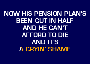 NOW HIS PENSION PLAN'S
BEEN BUT IN HALF
AND HE CAN'T
AFFORD TO DIE
AND IT'S
A CRYIN' SHAME