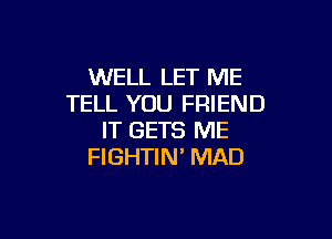 WELL LET ME
TELL YOU FRIEND

IT GETS ME
FIGHTIN' MAD