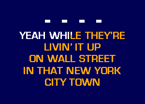 YEAH WHILE THEY'RE
LIVIN' IT UP
ON WALL STREET

IN THAT NEW YORK

CITY TOWN l