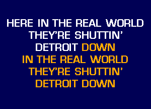 HERE IN THE REAL WORLD
THEYRE SHU'ITIN'
DETROIT DOWN
IN THE REAL WORLD
THEYRE SHU'ITIN'
DETROIT DOWN