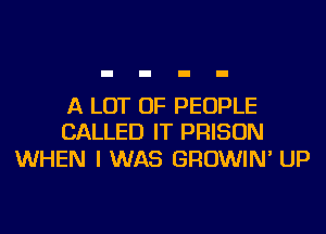 A LOT OF PEOPLE
CALLED IT PRISON

WHEN I WAS GROWIN' UP