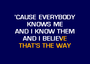 'CAUSE EVERYBODY
KNOWS ME
AND I KNOW THEM
AND I BELIEVE
THAT'S THE WAY

g