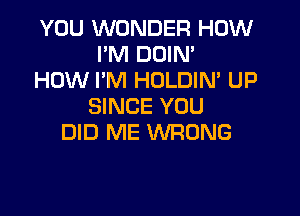 YOU WONDER HOW
I'M DOIM
HOW I'M HOLDIN' UP
SINCE YOU

DID ME WRONG