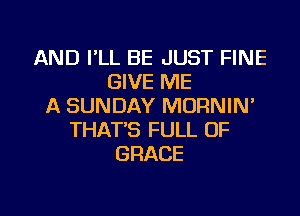 AND I'LL BE JUST FINE
GIVE ME
A SUNDAY MORNIN'
THAT'S FULL OF
GRACE

g