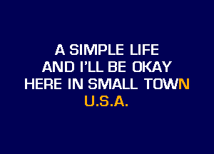 A SIMPLE LIFE
AND I'LL BE OKAY

HERE IN SMALL TOWN
U.S.A.