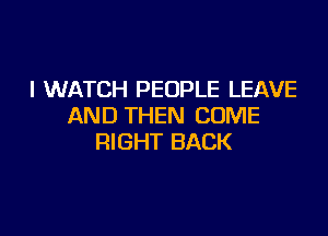 I WATCH PEOPLE LEAVE
AND THEN COME

RIGHT BACK