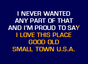 I NEVER WANTED
ANY PART OF THAT
AND I'M PROUD TO SAY
I LOVE THIS PLACE
GOOD OLD
SMALL TOWN U.S.A.