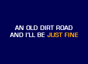 AN OLD DIRT ROAD

AND I'LL BE JUST FINE
