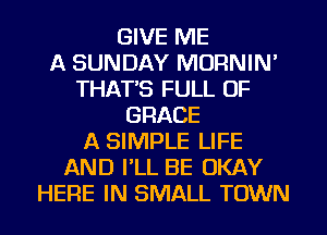 GIVE ME
A SUNDAY MDRNIN'
THAT'S FULL OF
GRACE
A SIMPLE LIFE
AND PLL BE OKAY
HERE IN SMALL TOWN