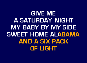 GIVE ME
A SATURDAY NIGHT
MY BABY BY MY SIDE
SWEET HOME ALABAMA
AND A SIX PACK
OF LIGHT