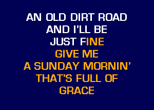 AN OLD DIRT ROAD
AND I'LL BE
JUST FINE
GIVE ME

A SUNDAY MORNIN'
THATB FULL OF
GRACE