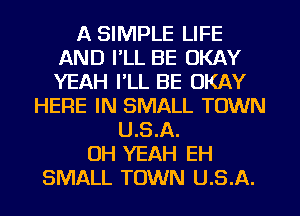 A SIMPLE LIFE
AND I'LL BE OKAY
YEAH I'LL BE OKAY

HERE IN SMALL TOWN
U.S.A.
OH YEAH EH
SMALL TOWN U.S.A.