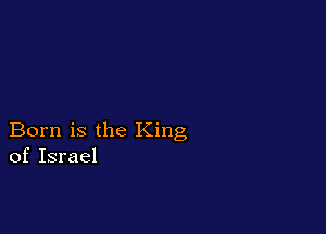 Born is the King
of Israel