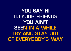 YOU SAY HI
TO YOUR FRIENDS
YOU AIN'T
SEEN IN A WHILE
TRY AND STAY OUT
OF EVERYBODYS WAY