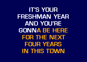 IT'S YOUR
FRESHMAN YEAR
AND YOU'RE
GONNA BE HERE
FOR THE NEXT
FOUR YEARS

IN THIS TOWN l