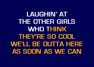 LAUGHIN' AT
THE OTHER GIRLS
WHO THINK
THEYRE SO COOL
WE'LL BE OU'ITA HERE
AS SOON AS WE CAN
