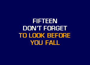 FIFTEEN
DON'T FORGET

TO LOOK BEFORE
YOU FALL