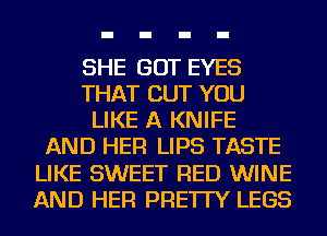 SHE GOT EYES
THAT BUT YOU
LIKE A KNIFE
AND HER LIPS TASTE
LIKE SWEET RED WINE
AND HER PRE'ITY LEGS