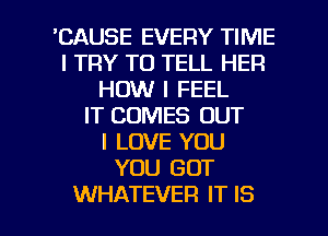 'CAUSE EVERY TIME
I TRY TO TELL HER
HOW I FEEL
IT COMES OUT
I LOVE YOU
YOU GOT

WHATEVER IT IS I