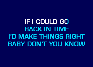 IF I COULD GO
BACK IN TIME
I'D MAKE THINGS RIGHT
BABY DON'T YOU KNOW