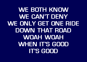 WE BOTH KNOW
WE CAN'T DENY
WE ONLY GET ONE RIDE
DOWN THAT ROAD
WOAH WOAH
WHEN IT'S GOOD
IT'S GOOD