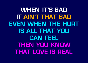 WHEN IT'S BAD
IT AIN'T THAT BAD
EVEN WHEN THE HURT
IS ALL THAT YOU
CAN FEEL