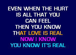 EVEN WHEN THE HURT
IS ALL THAT YOU
CAN FEEL
THEN YOU KNOW
THAT LOVE IS REAL

YOU KNOW IT'S REAL