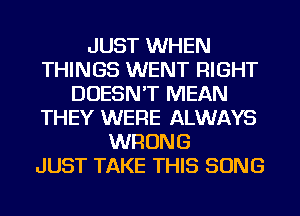 JUST WHEN
THINGS WENT RIGHT
DOESN'T MEAN
THEY WERE ALWAYS
WRONG
JUST TAKE THIS SONG