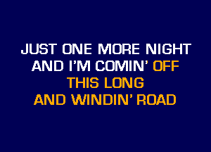 JUST ONE MORE NIGHT
AND I'M COMIN' OFF
THIS LONG
AND WINDIN' ROAD