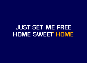 JUST SET ME FREE
HOME SWEET HOME