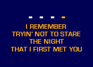 I REMEMBER
TRYIN' NOT TO STARE
THE NIGHT

THAT I FIRST MET YOU