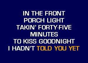 IN THE FRONT
PORCH LIGHT
TAKIN' FORTY-FIVE
MINUTES
TO KISS GUUDNIGHT
I HADN'T TOLD YOU YET