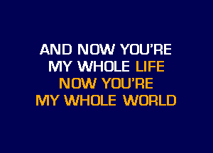 AND NOW YOURE
MY WHOLE LIFE

NOW YOU'RE
MY WHOLE WORLD